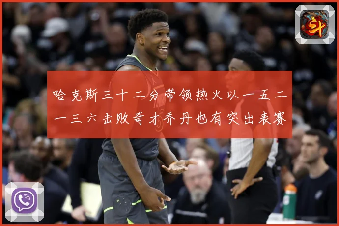 哈克斯三十二分带领热火以一五二一三六击败奇才乔丹也有突出表赛场复盘：最新赛事动态与深度分析