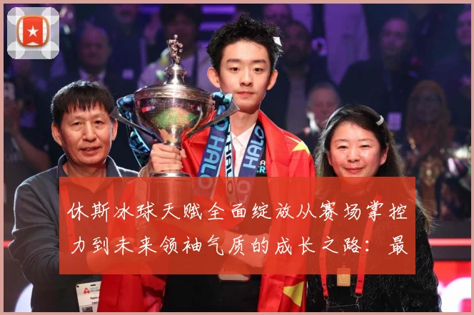 休斯冰球天赋全面绽放从赛场掌控力到未来领袖气质的成长之路：最新赛事动态与深度分析