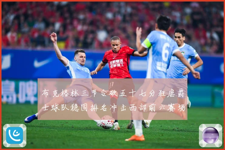 布克格林三节合砍五十七分狂虐爵士球队稳固排名冲击西部前六赛场复盘：最新赛事动态与深度分析
