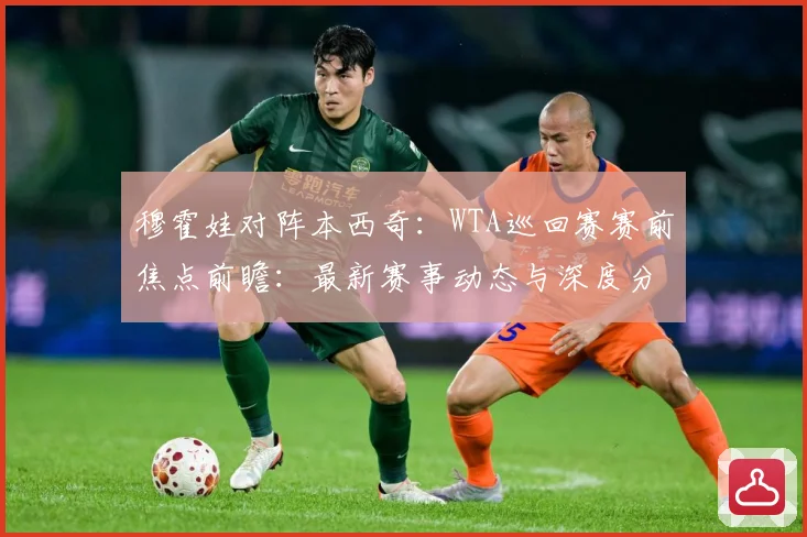 穆霍娃对阵本西奇：WTA巡回赛赛前焦点前瞻：最新赛事动态与深度分析