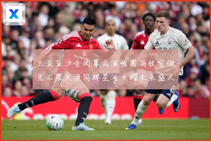 三亚亚沙会闭幕式演练圆满收官微光汇聚天涯同辉星河共耀未来盛大成长观察：最新赛事动态与深度分析