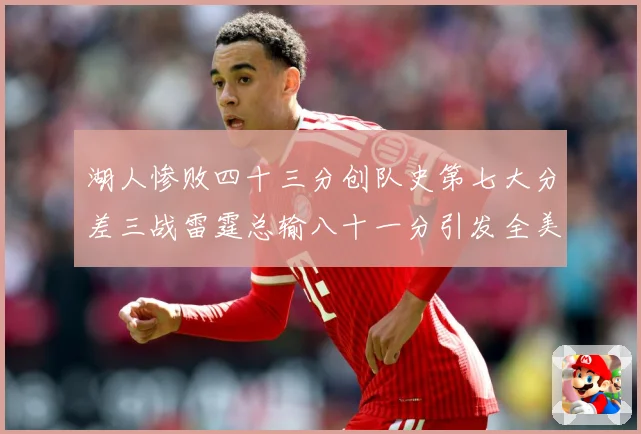 湖人惨败四十三分创队史第七大分差三战雷霆总输八十一分引发全美赛场复盘：最新赛事动态与深度分析