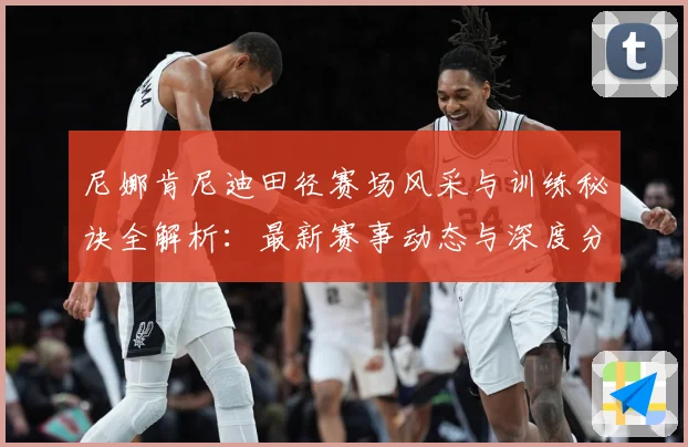 尼娜肯尼迪田径赛场风采与训练秘诀全解析：最新赛事动态与深度分析