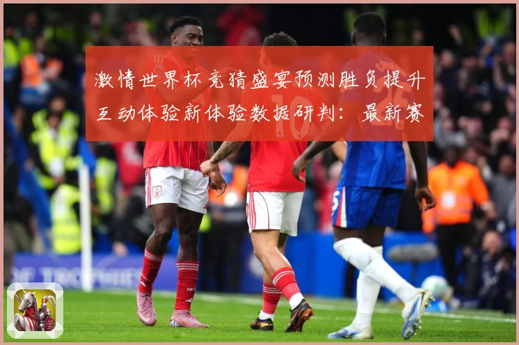激情世界杯竞猜盛宴预测胜负提升互动体验新体验数据研判：最新赛事动态与深度分析