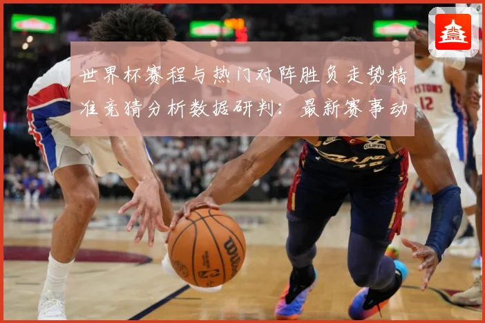 世界杯赛程与热门对阵胜负走势精准竞猜分析数据研判：最新赛事动态与深度分析