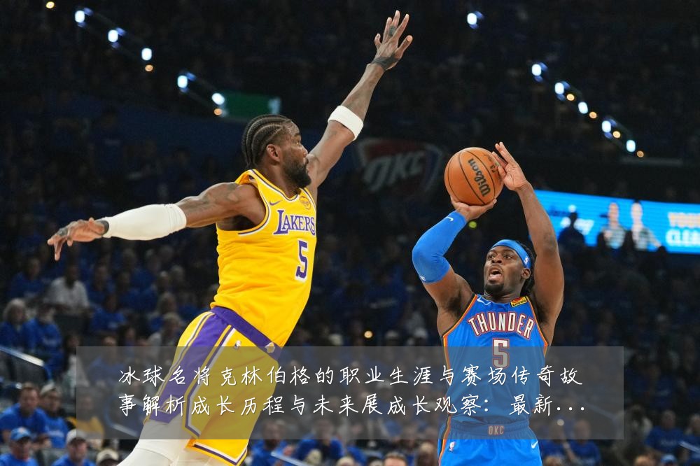 冰球名将克林伯格的职业生涯与赛场传奇故事解析成长历程与未来展成长观察:最新赛事动态与深度分析