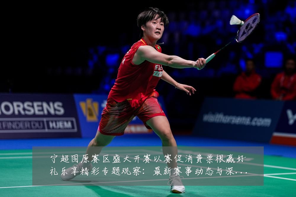 宁超固原赛区盛大开赛以赛促消费票根赢好礼乐享精彩专题观察:最新赛事动态与深度分析