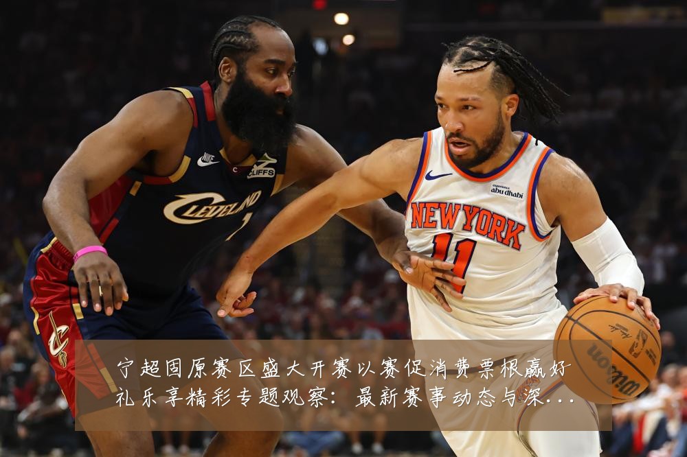 宁超固原赛区盛大开赛以赛促消费票根赢好礼乐享精彩专题观察:最新赛事动态与深度分析