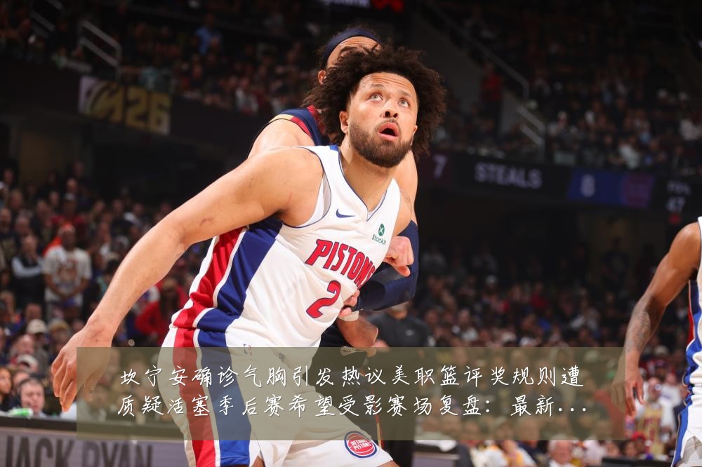 坎宁安确诊气胸引发热议美职篮评奖规则遭质疑活塞季后赛希望受影赛场复盘:最新赛事动态与深度分析