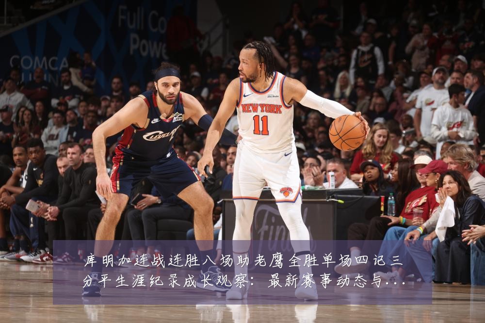 库明加连战连胜八场助老鹰全胜单场四记三分平生涯纪录成长观察:最新赛事动态与深度分析