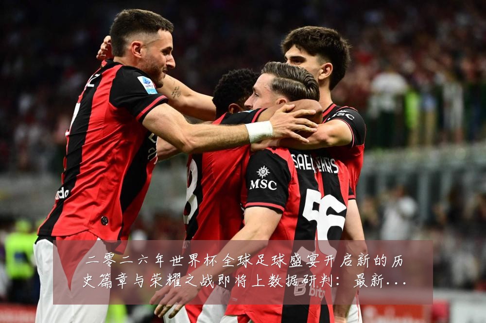 二零二六年世界杯全球足球盛宴开启新的历史篇章与荣耀之战即将上数据研判:最新赛事动态与深度分析