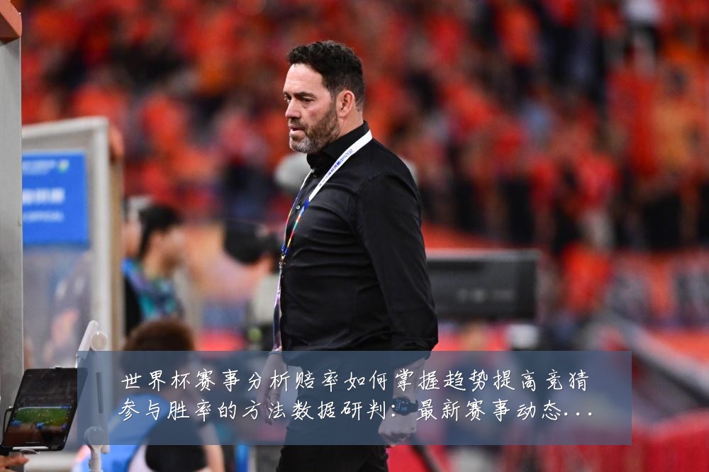 世界杯赛事分析赔率如何掌握趋势提高竞猜参与胜率的方法数据研判:最新赛事动态与深度分析