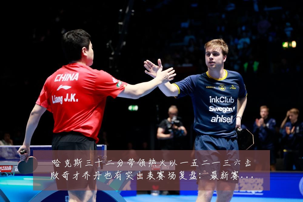 哈克斯三十二分带领热火以一五二一三六击败奇才乔丹也有突出表赛场复盘：最新赛事动态与深度分析