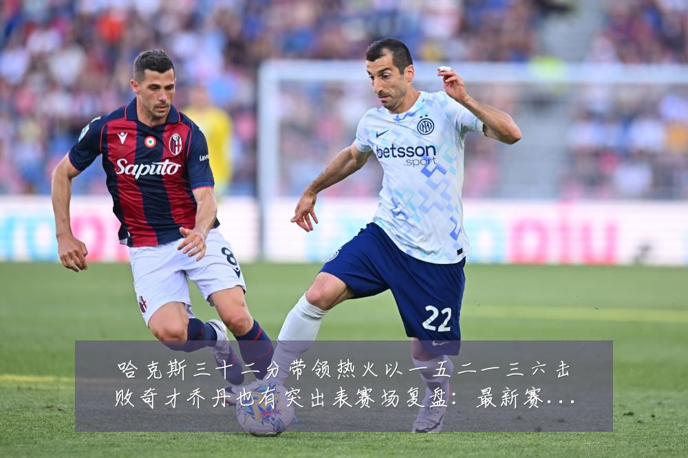 哈克斯三十二分带领热火以一五二一三六击败奇才乔丹也有突出表赛场复盘：最新赛事动态与深度分析