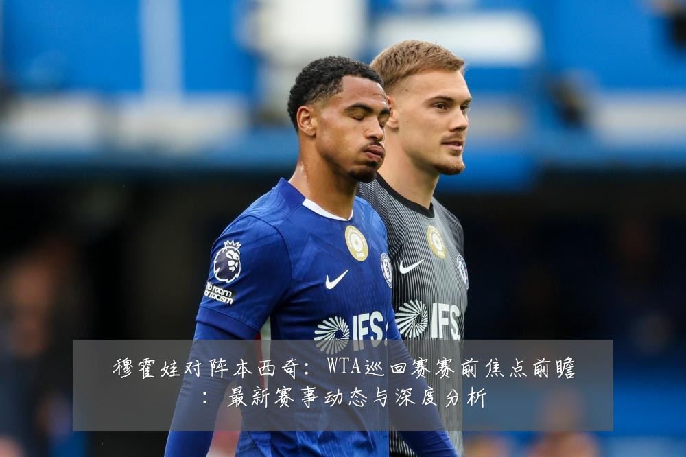 穆霍娃对阵本西奇:WTA巡回赛赛前焦点前瞻:最新赛事动态与深度分析